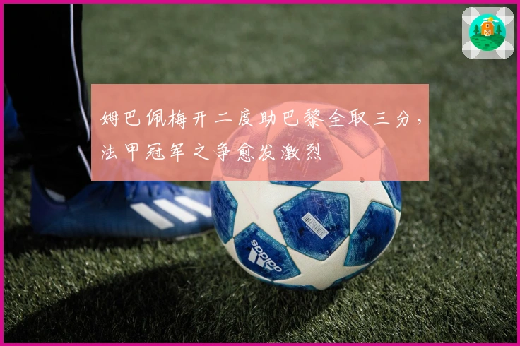 姆巴佩梅开二度助巴黎全取三分,法甲冠军之争愈发激烈