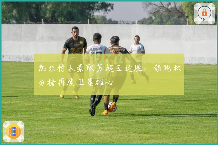 凯尔特人豪取苏超五连胜，领跑积分榜再展卫冕雄心