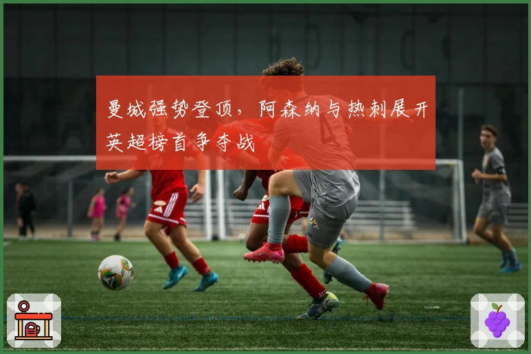 曼城强势登顶，阿森纳与热刺展开英超榜首争夺战