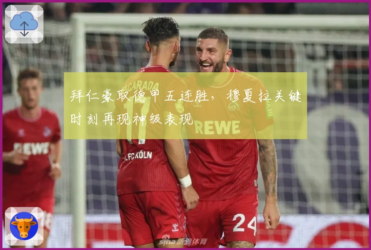 拜仁豪取德甲五连胜，穆夏拉关键时刻再现神级表现