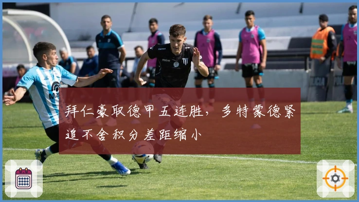 拜仁豪取德甲五连胜，多特蒙德紧追不舍积分差距缩小