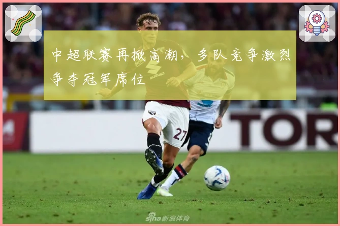 中超联赛再掀高潮，多队竞争激烈争夺冠军席位