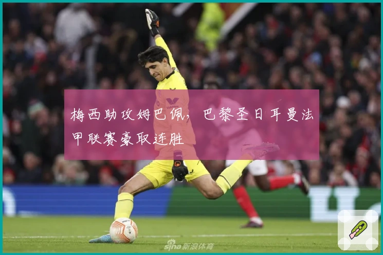 梅西助攻姆巴佩，巴黎圣日耳曼法甲联赛豪取连胜