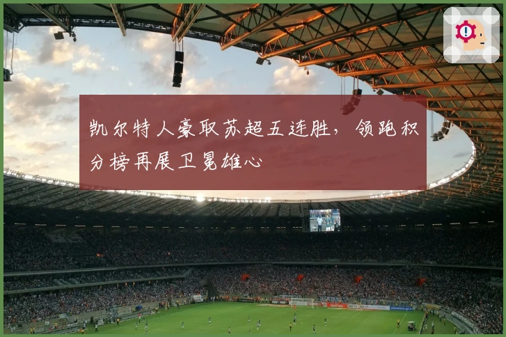 凯尔特人豪取苏超五连胜，领跑积分榜再展卫冕雄心