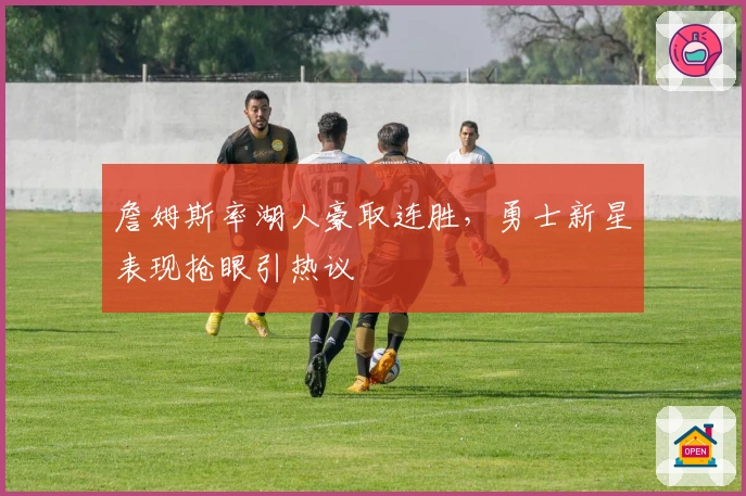 詹姆斯率湖人豪取连胜，勇士新星表现抢眼引热议