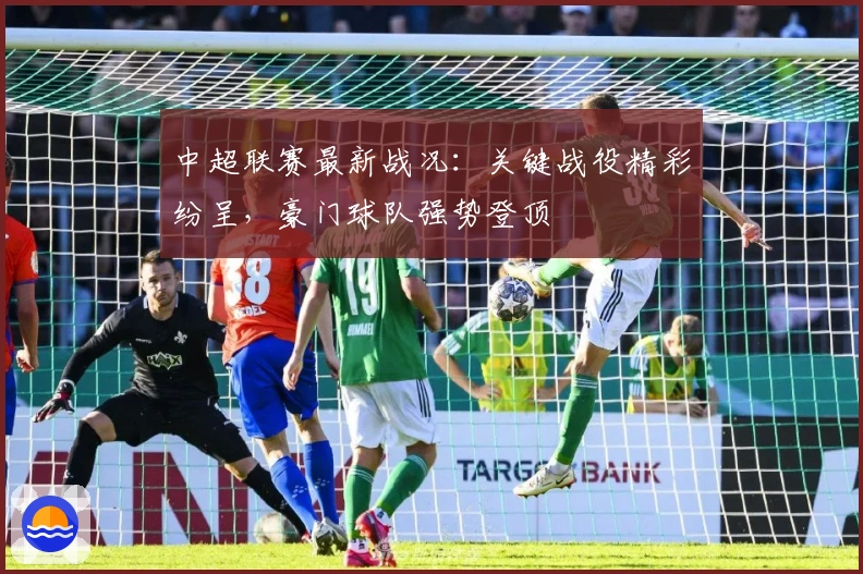 中超联赛最新战况：关键战役精彩纷呈，豪门球队强势登顶