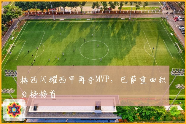 梅西闪耀西甲再夺MVP，巴萨重回积分榜榜首