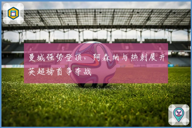 曼城强势登顶，阿森纳与热刺展开英超榜首争夺战