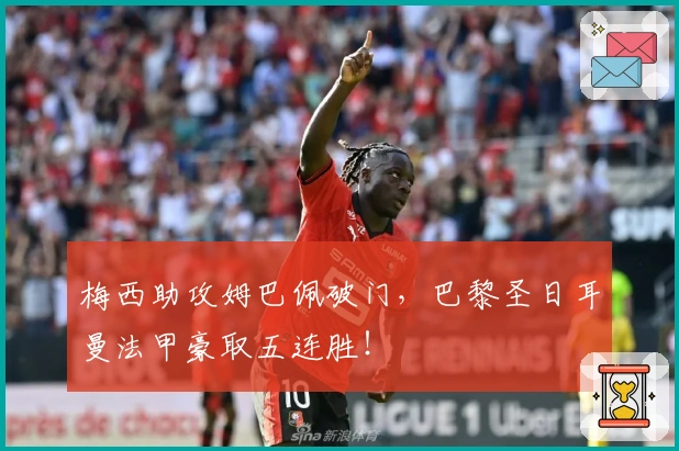 梅西助攻姆巴佩破门，巴黎圣日耳曼法甲豪取五连胜！