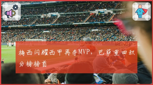 梅西闪耀西甲再夺MVP,巴萨重回积分榜榜首