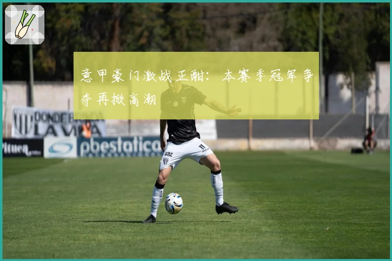 意甲豪门激战正酣：本赛季冠军争夺再掀高潮