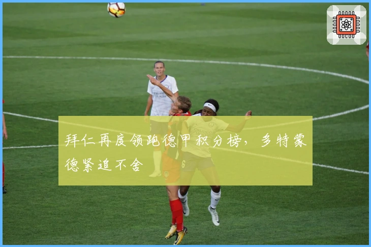 拜仁再度领跑德甲积分榜，多特蒙德紧追不舍