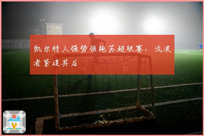 凯尔特人强势领跑苏超联赛，流浪者紧追其后