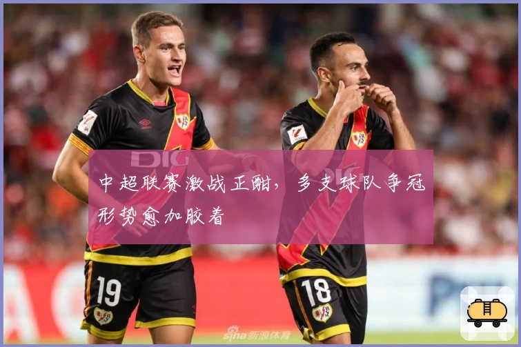 中超联赛激战正酣，多支球队争冠形势愈加胶着