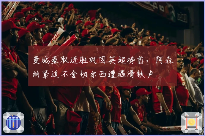 曼城豪取连胜巩固英超榜首，阿森纳紧追不舍切尔西遭遇滑铁卢
