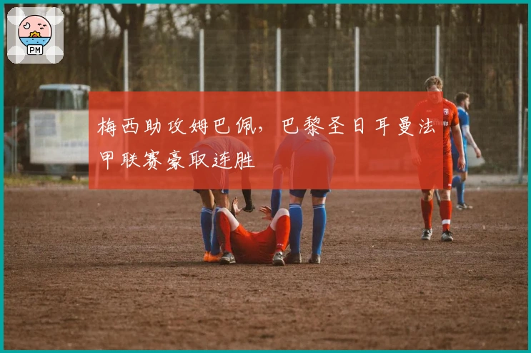 梅西助攻姆巴佩，巴黎圣日耳曼法甲联赛豪取连胜