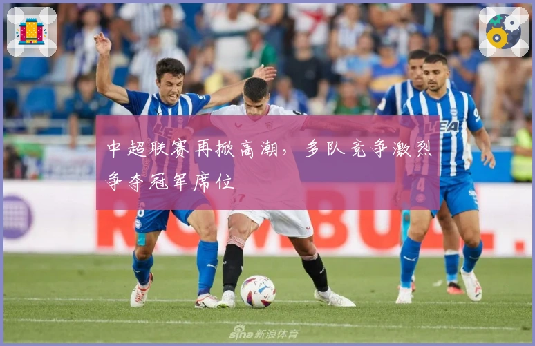 中超联赛再掀高潮，多队竞争激烈争夺冠军席位