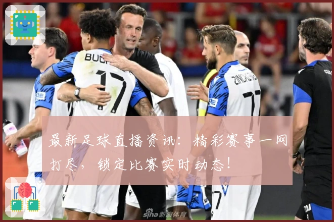 最新足球直播资讯：精彩赛事一网打尽，锁定比赛实时动态！