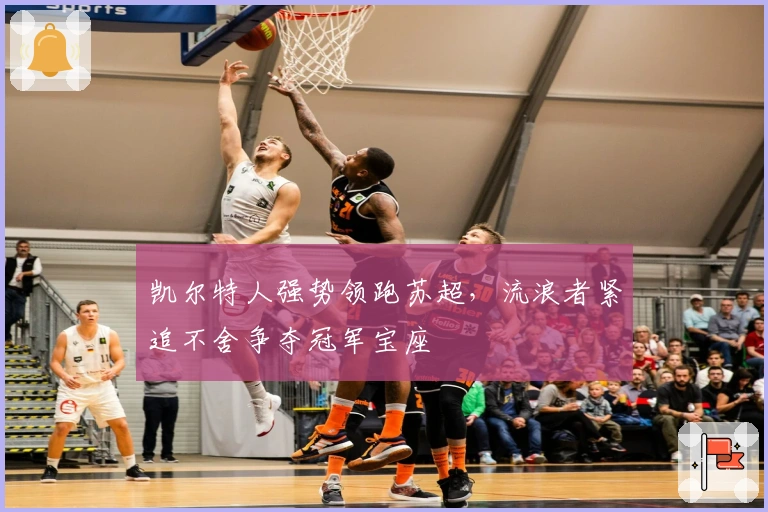 凯尔特人强势领跑苏超，流浪者紧追不舍争夺冠军宝座