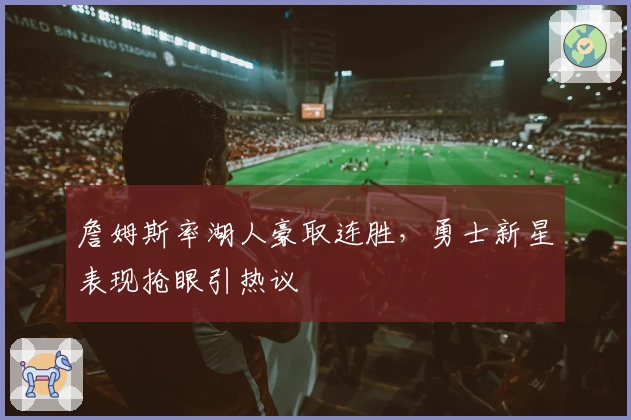 詹姆斯率湖人豪取连胜，勇士新星表现抢眼引热议