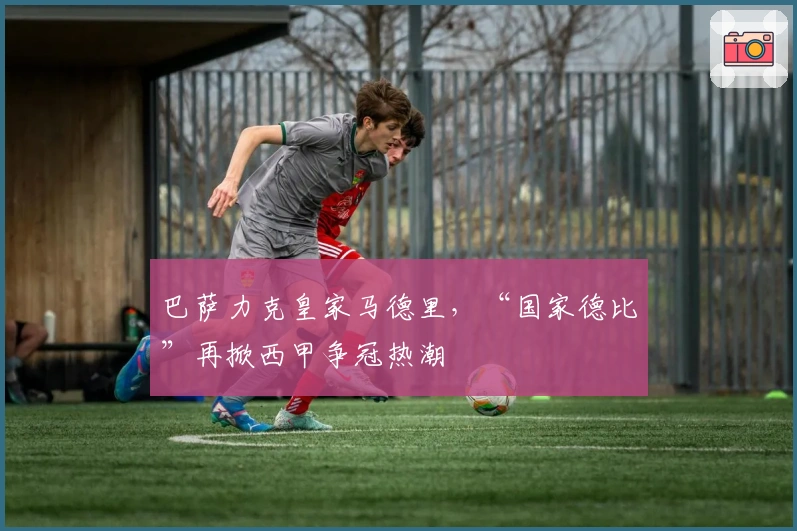 巴萨力克皇家马德里，“国家德比”再掀西甲争冠热潮