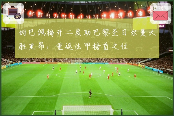 姆巴佩梅开二度助巴黎圣日尔曼大胜里昂，重返法甲榜首之位