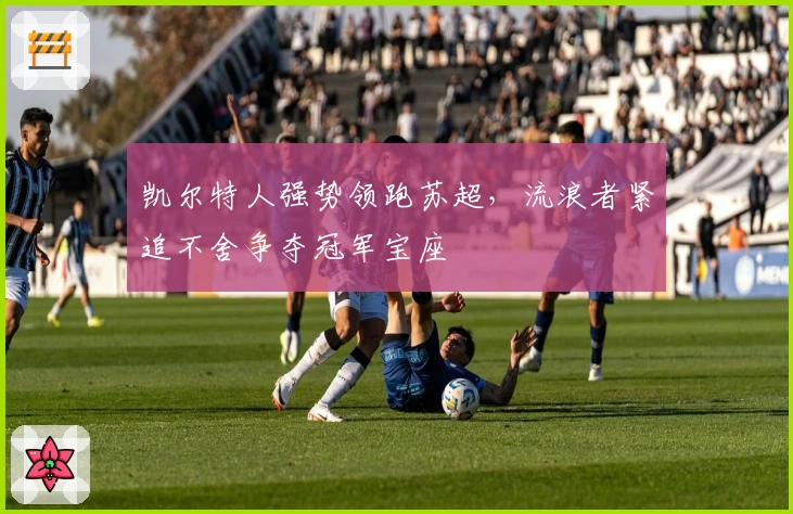 凯尔特人强势领跑苏超，流浪者紧追不舍争夺冠军宝座