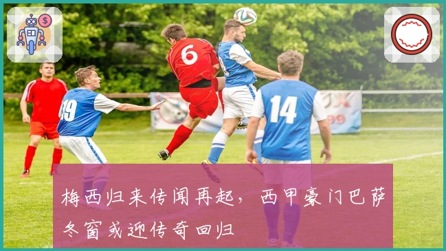 梅西归来传闻再起，西甲豪门巴萨冬窗或迎传奇回归