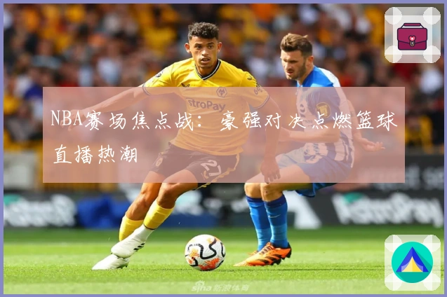 NBA赛场焦点战:豪强对决点燃篮球直播热潮